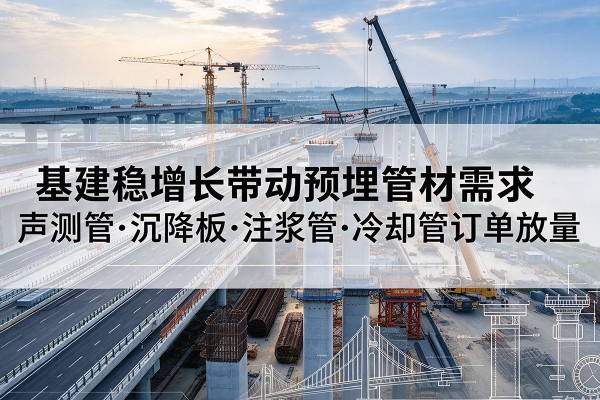 衡南基建稳增长带动预埋监测管材需求，声测管、沉降板、注浆管订单持续放量